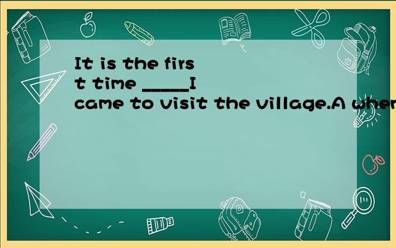 It is the first time _____I came to visit the village.A whenB whichC thatD where