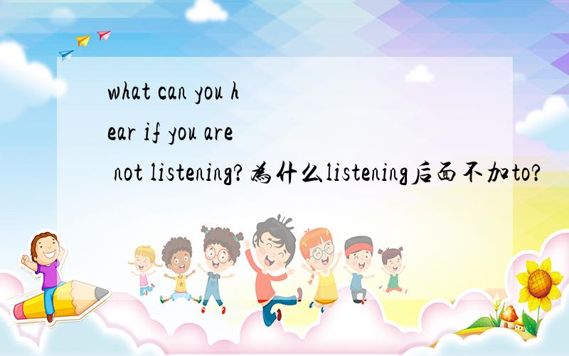 what can you hear if you are not listening?为什么listening后面不加to?
