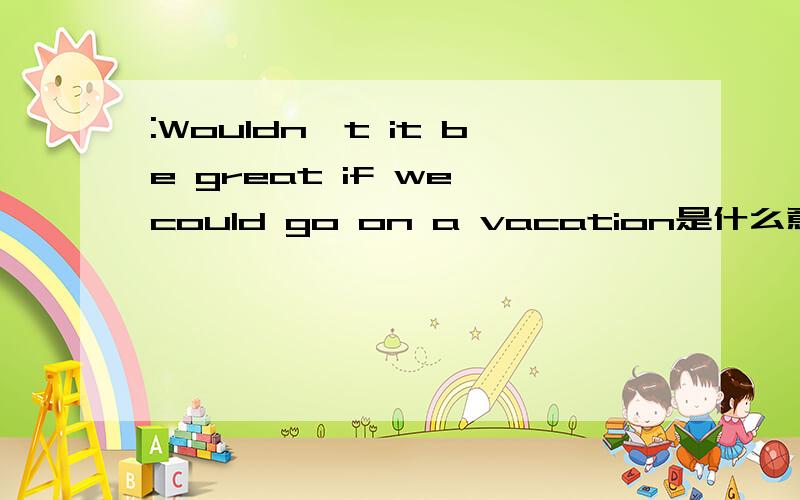 :Wouldn't it be great if we could go on a vacation是什么意思