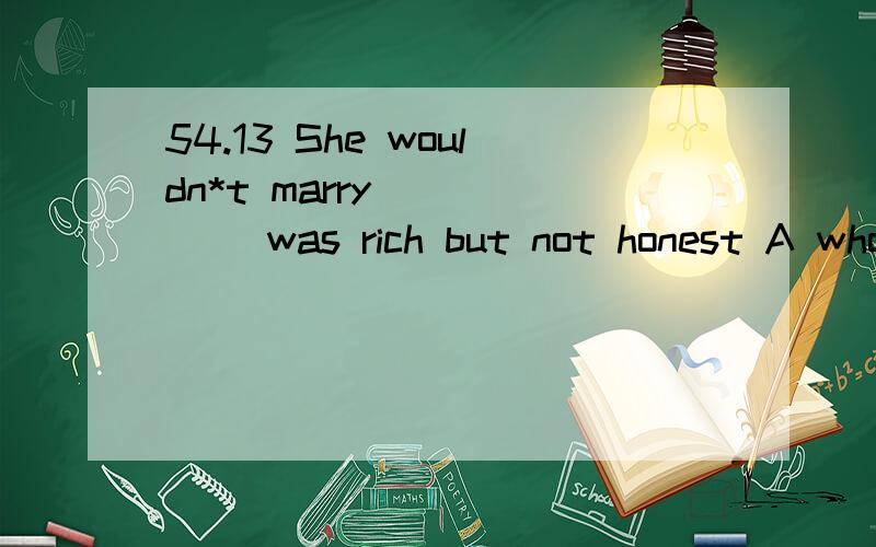 54.13 She wouldn*t marry _____ was rich but not honest A whom B whomever C who D whoever