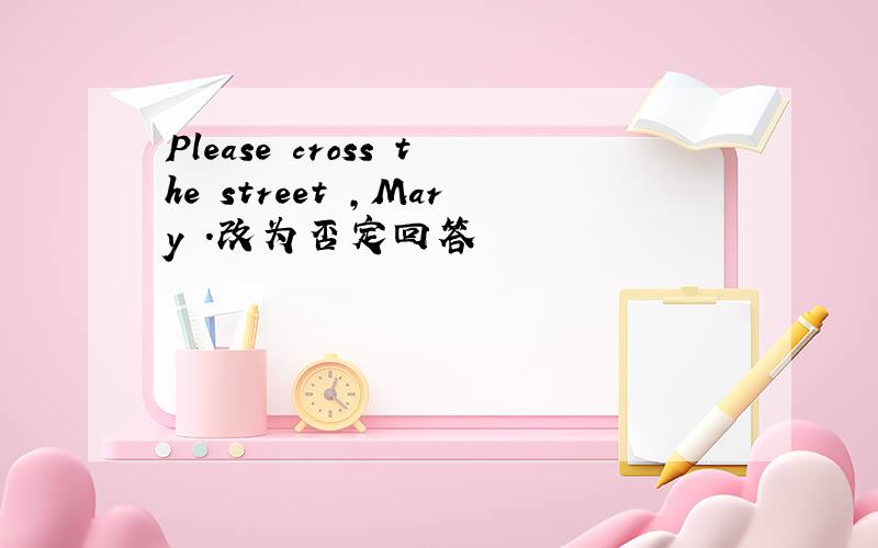 Please cross the street ,Mary .改为否定回答