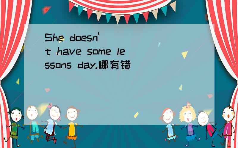 She doesn't have some lessons day.哪有错