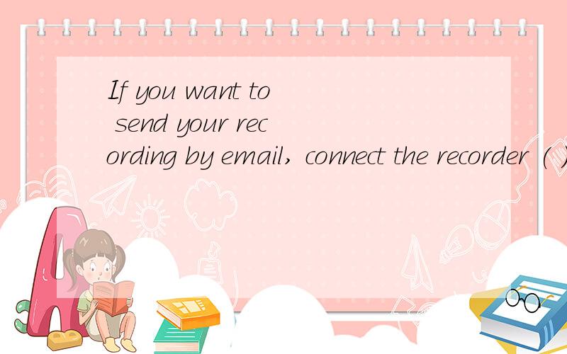 If you want to send your recording by email, connect the recorder ( ) your computer 此题有疑问If you want to send your recording by email, connect the recorder (      ) your computerA.by             B.to            C.with              D.at答案