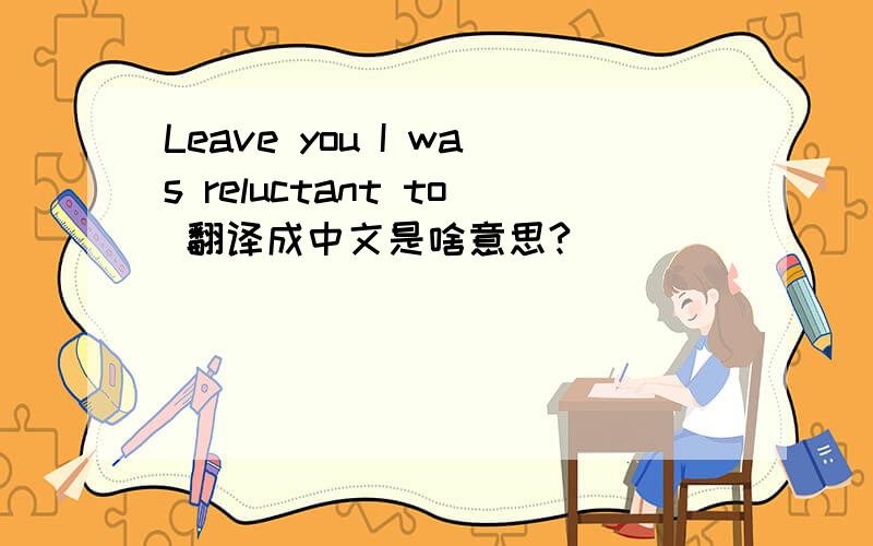Leave you I was reluctant to 翻译成中文是啥意思?