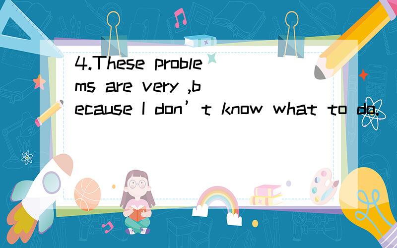 4.These problems are very ,because I don’t know what to do.　　A) worry B) worrisome C) worril完整的题目是 4.These problems are very ,because I don’t know what to do.　　A) worry B) worrisome C) worriless D) worried 　　5.The house in