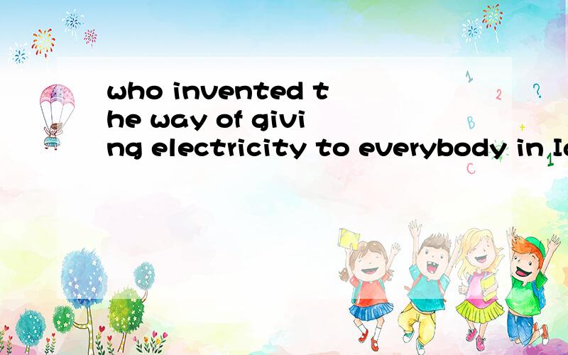 who invented the way of giving electricity to everybody in Iarge cities?