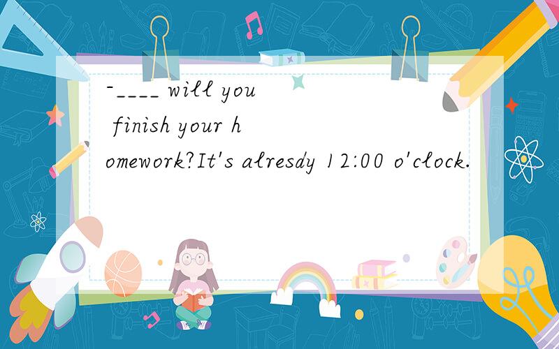 -____ will you finish your homework?It's alresdy 12:00 o'clock.