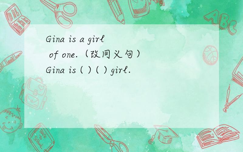 Gina is a girl of one.（改同义句）Gina is ( ) ( ) girl.