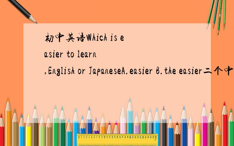 初中英语Which is easier to learn,English or JapaneseA.easier B.the easier二个中选一个不应是b吗?