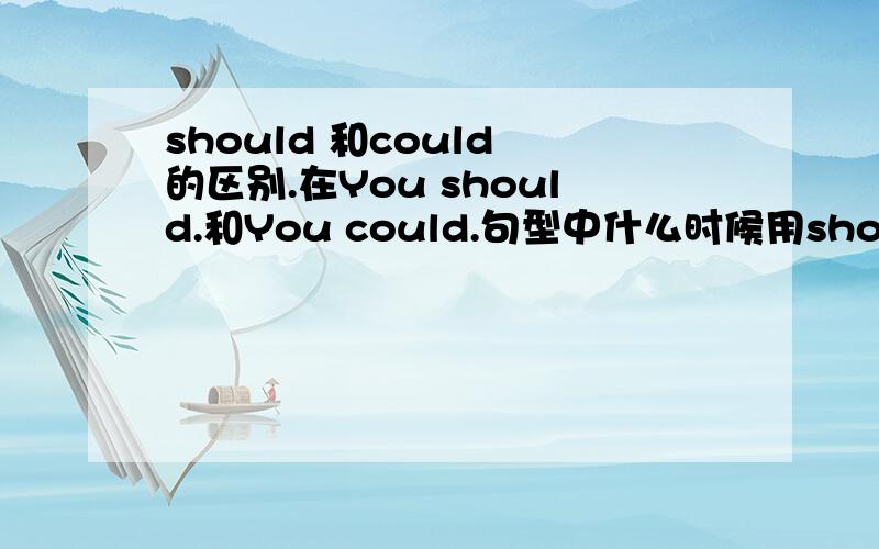 should 和could 的区别.在You should.和You could.句型中什么时候用should 什么时候用could在线等鄙视！Ctrl-c,Ctrl-v.