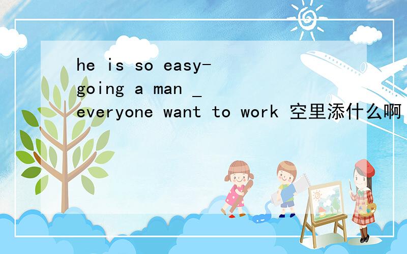 he is so easy-going a man _ everyone want to work 空里添什么啊