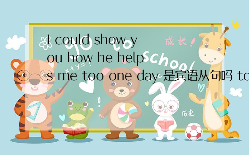 I could show you how he helps me too one day 是宾语从句吗 too为什么在中间