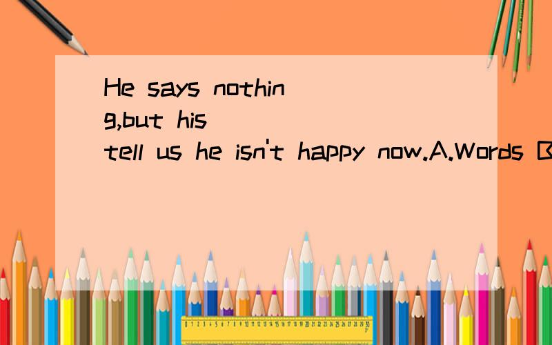 He says nothing,but his_____tell us he isn't happy now.A.Words B.looks.C.height