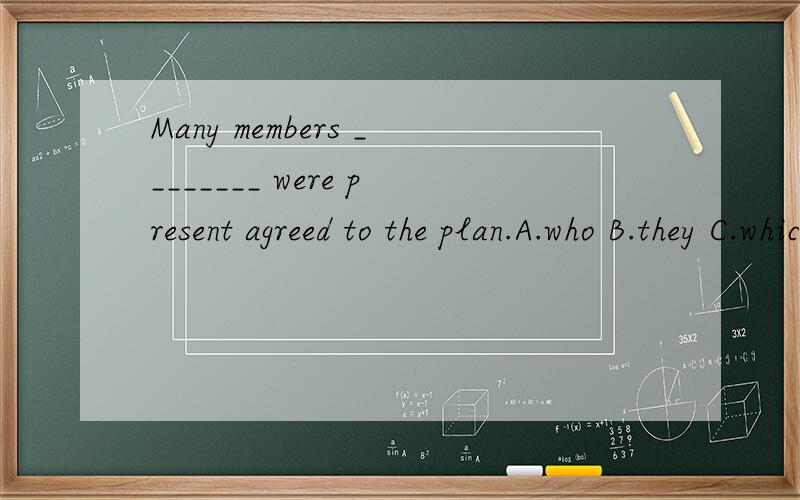 Many members ________ were present agreed to the plan.A.who B.they C.which D.whom