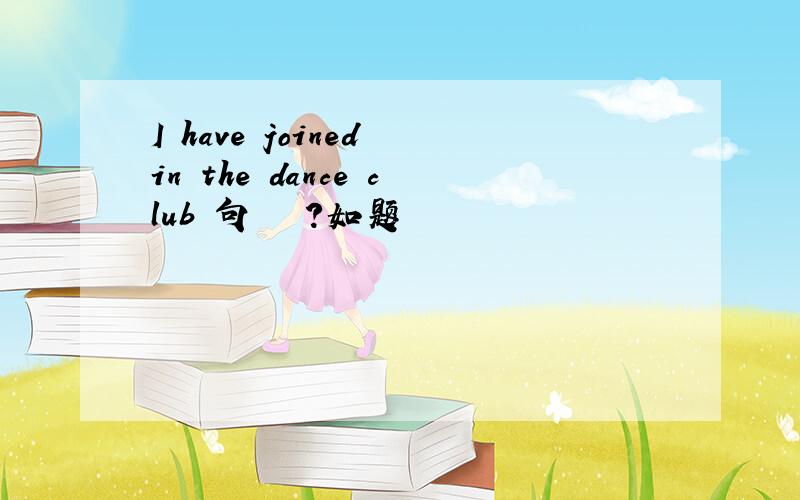 I have joined in the dance club這句話對嗎?如题