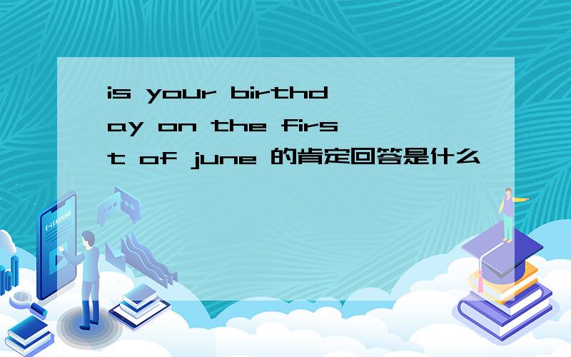 is your birthday on the first of june 的肯定回答是什么