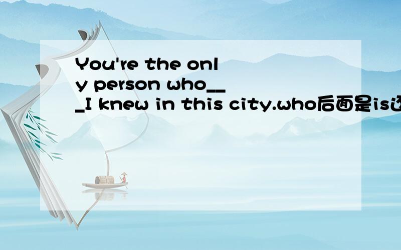 You're the only person who___I knew in this city.who后面是is还是are.就是说,who在这里是修饰