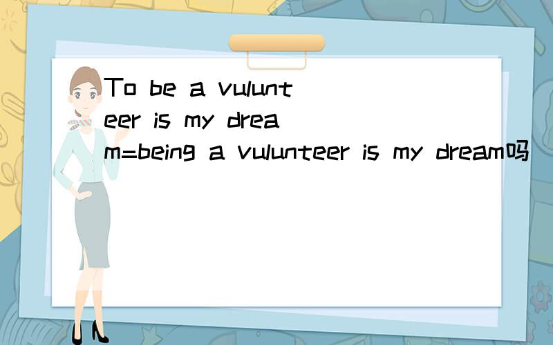 To be a vulunteer is my dream=being a vulunteer is my dream吗