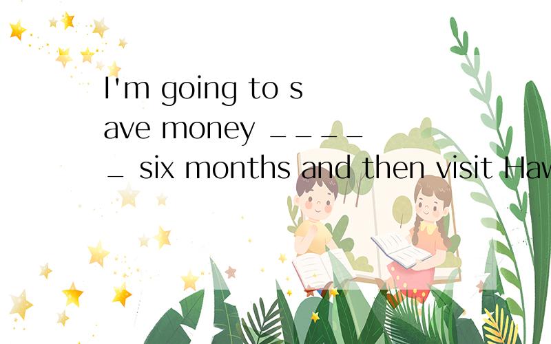 I'm going to save money _____ six months and then visit Hawaii. A.for B.in C.about D.during
