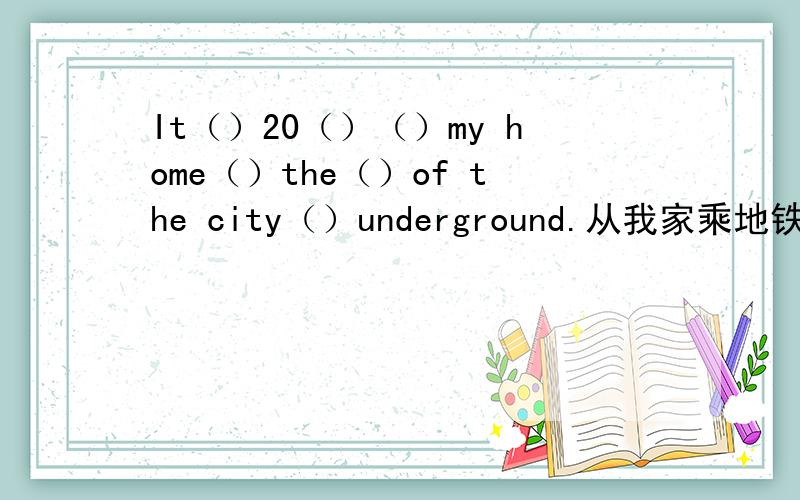 It（）20（）（）my home（）the（）of the city（）underground.从我家乘地铁需要20分钟.