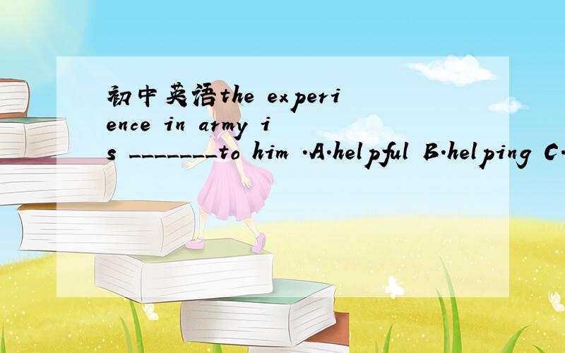 初中英语the experience in army is _______to him .A.helpful B.helping C.help D.hopeless