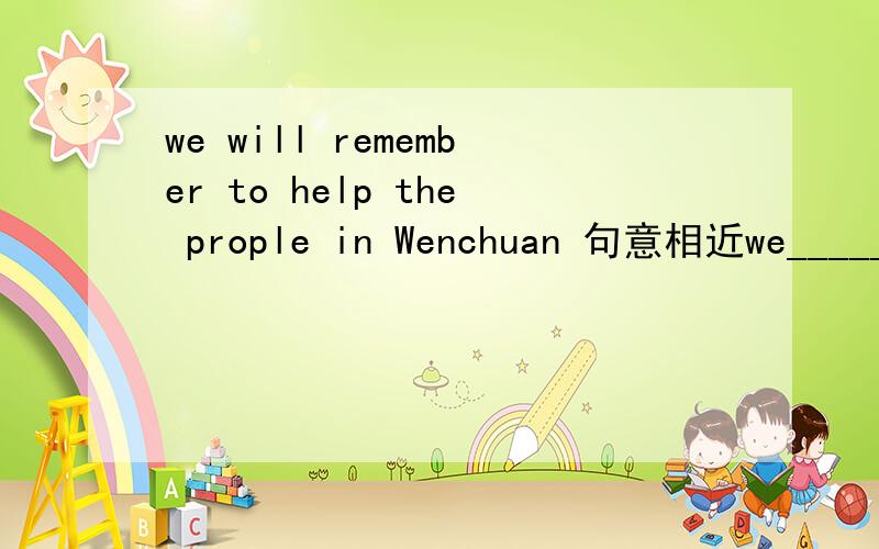 we will remember to help the prople in Wenchuan 句意相近we_____ _____ to help the people in wenchuan