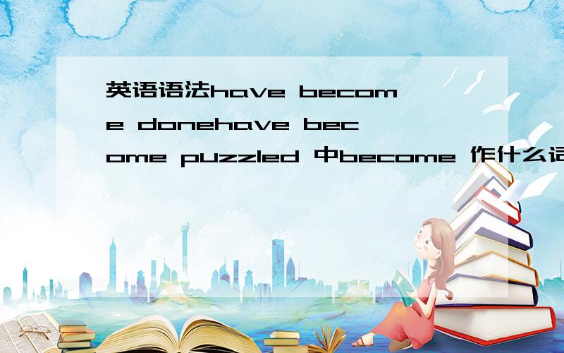 英语语法have become donehave become puzzled 中become 作什么词性?