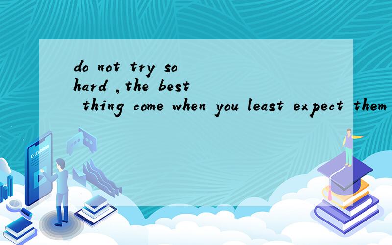 do not try so hard ,the best thing come when you least expect them to