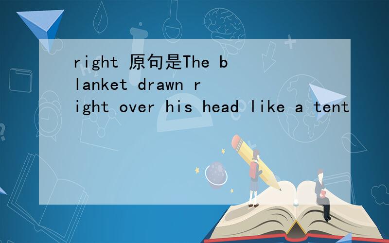 right 原句是The blanket drawn right over his head like a tent