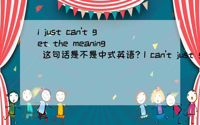 i just can't get the meaning 这句话是不是中式英语？I can't just get the meaning.是正确的？