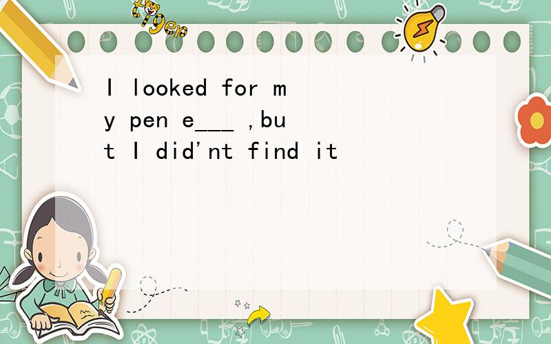 I looked for my pen e___ ,but I did'nt find it