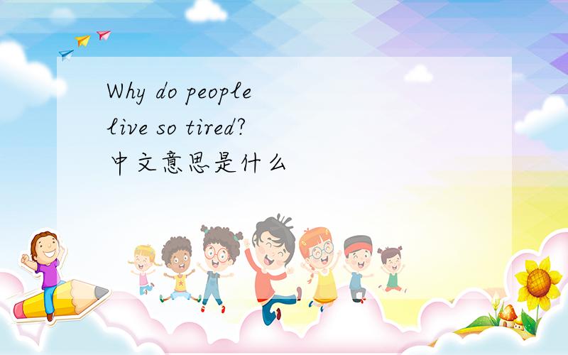 Why do people live so tired?中文意思是什么