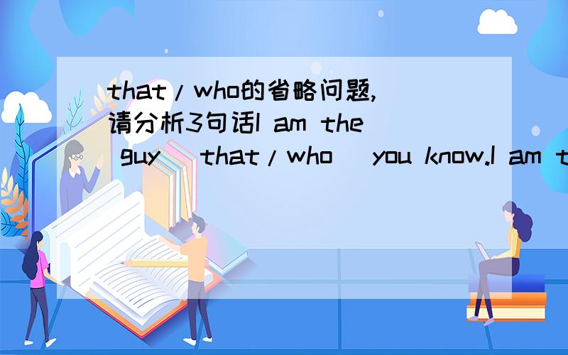that/who的省略问题,请分析3句话I am the guy (that/who) you know.I am the guy that/who want to see you .这两句话中,为什么上面一个可以省略（that、who）,下面一个不可以?另外,The books （that) I bought yesterday are s