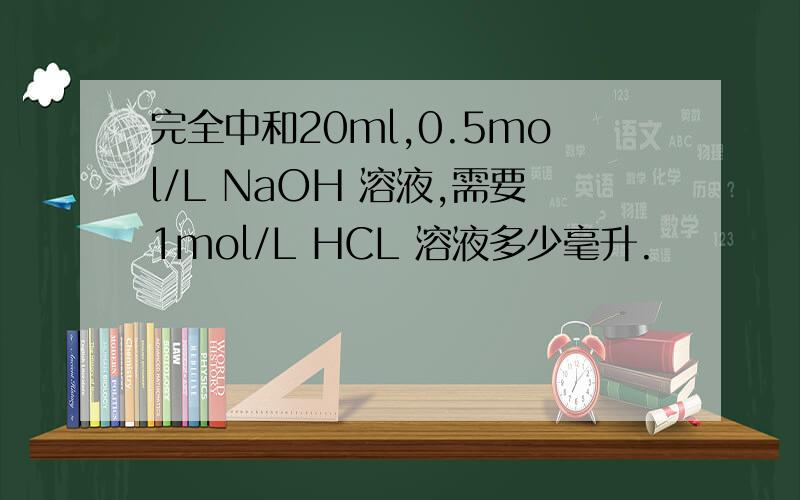 完全中和20ml,0.5mol/L NaOH 溶液,需要1mol/L HCL 溶液多少毫升.