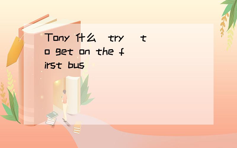 Tony 什么（try） to get on the first bus