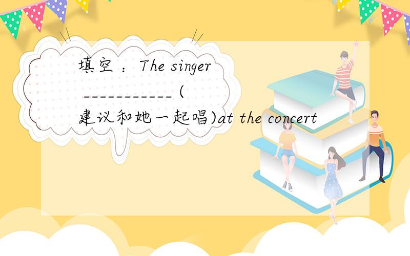 填空 ：The singer ___________ (建议和她一起唱)at the concert