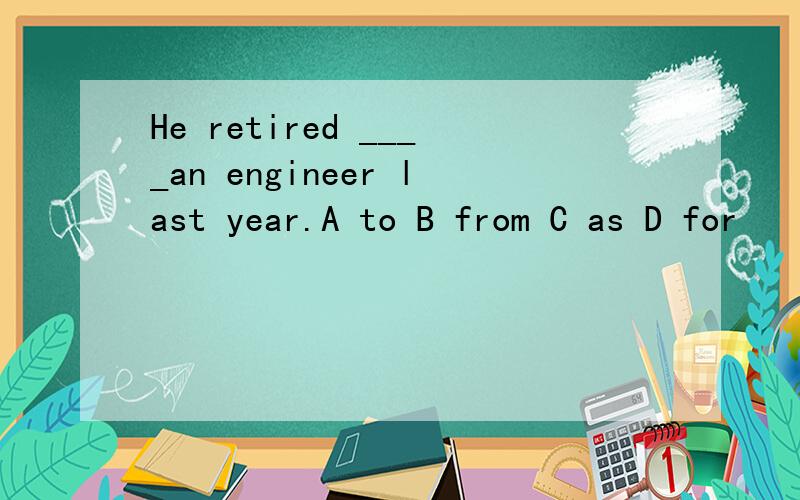 He retired ____an engineer last year.A to B from C as D for