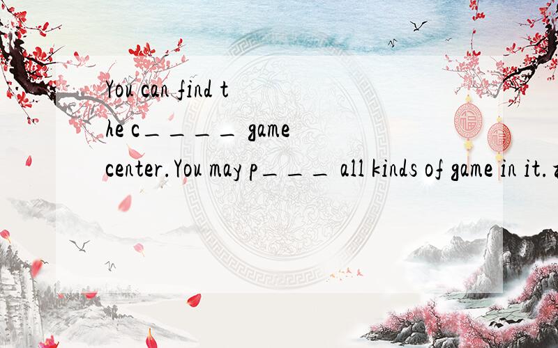 You can find the c____ game center.You may p___ all kinds of game in it.根据首字母填空七年级英语下册教与学第二单元第二大题
