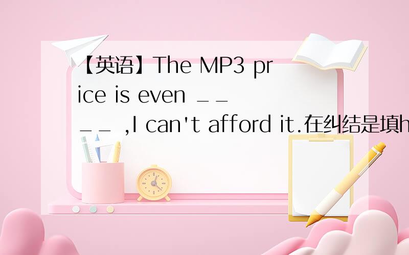 【英语】The MP3 price is even ____ ,I can't afford it.在纠结是填higher还是high,按理说even后面应该要加比较级吧.望指教!
