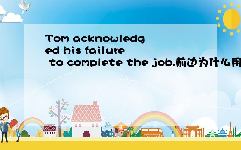 Tom acknowledged his failure to complete the job.前边为什么用名词failure,而不用动词fail?