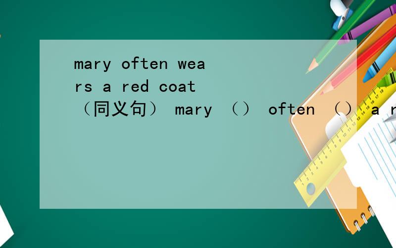 mary often wears a red coat （同义句） mary （） often （） a red coat 这个题怎麽做呀?