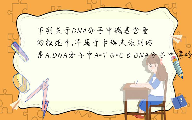 下列关于DNA分子中碱基含量的叙述中,不属于卡伽夫法则的是A.DNA分子中A=T G=C B.DNA分子中嘌呤总数等于嘧啶总数C.DNA分子中A+T量不一定等于C+GD.DNA分子中A与T通过两个氢键相连,G与C通过三个氢键