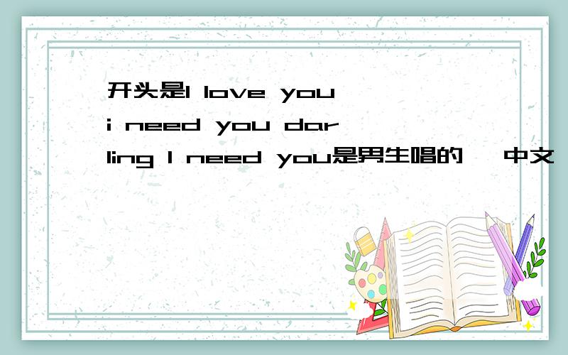 开头是I love you i need you darling I need you是男生唱的, 中文