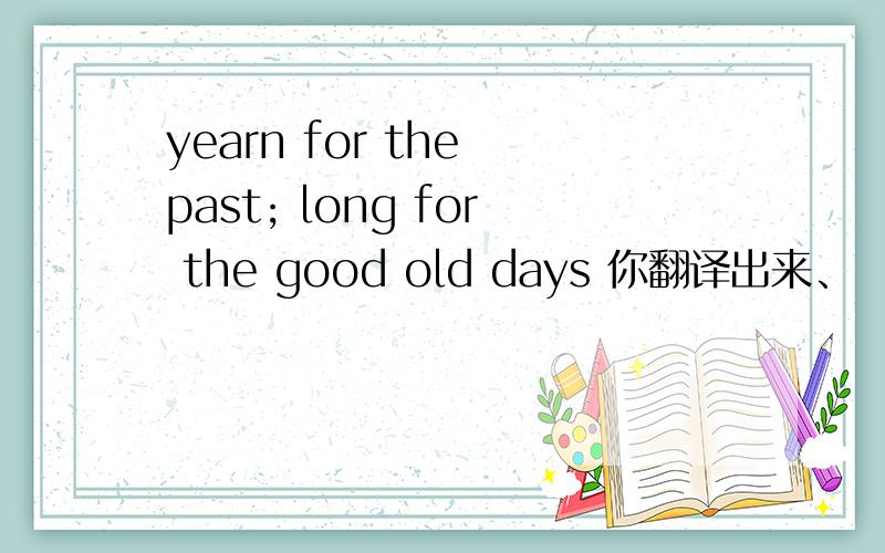 yearn for the past; long for the good old days 你翻译出来、