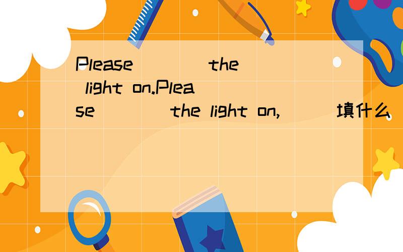 Please ___ the light on.Please ___ the light on,___填什么