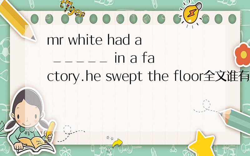 mr white had a _____ in a factory.he swept the floor全文谁有这个全文