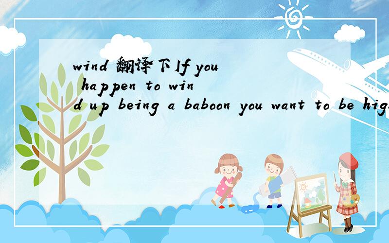 wind 翻译下If you happen to wind up being a baboon you want to be high ranking
