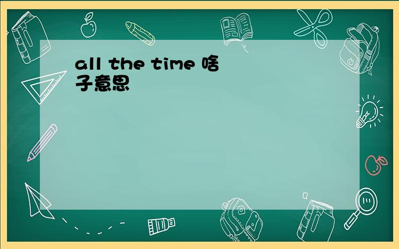all the time 啥子意思