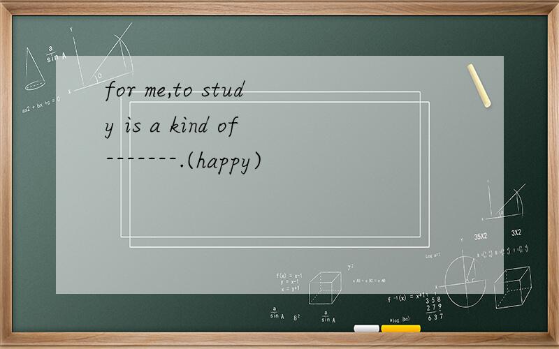 for me,to study is a kind of-------.(happy)