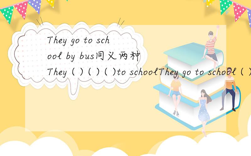 They go to school by bus同义两种They ( ) ( ) ( )to schoolThey go to school ( ) ( )bus